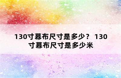 130寸幕布尺寸是多少？ 130寸幕布尺寸是多少米